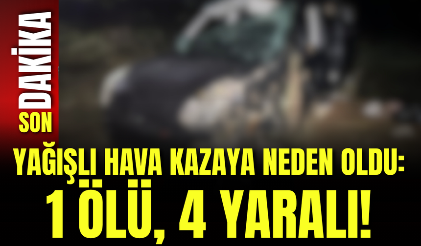Yağışlı Hava Kazaya Neden Oldu: 1 Ölü, 4 Yaralı!