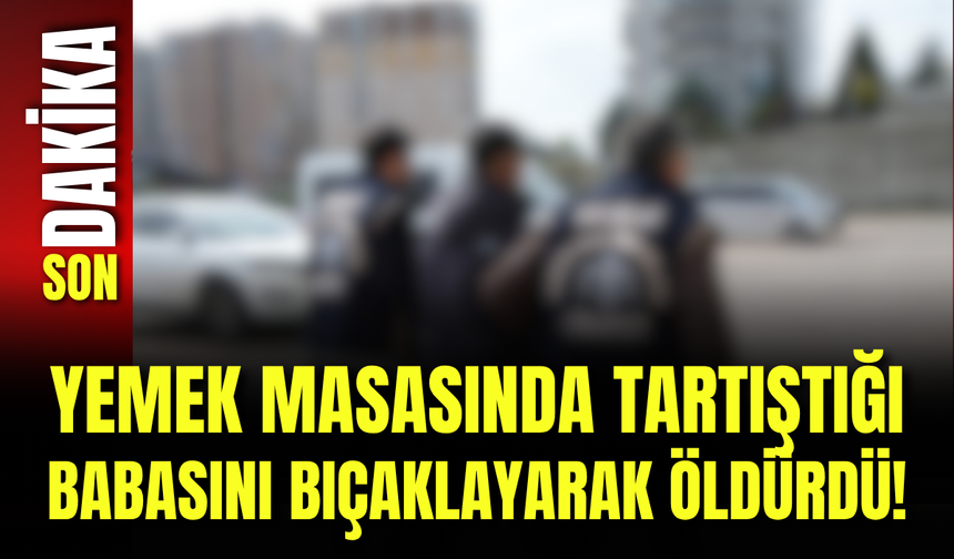 Yemek Masasında Tartıştığı Babasını Bıçaklayarak Öldürdü!
